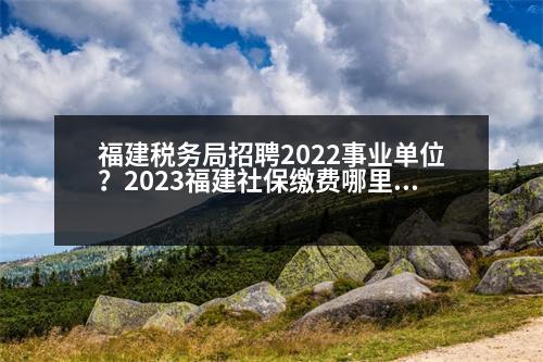 福建稅務局招聘2022事業(yè)單位？2023福建社保繳費哪里交