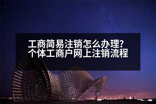 工商簡(jiǎn)易注銷怎么辦理？個(gè)體工商戶網(wǎng)上注銷流程