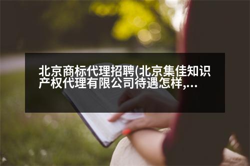 北京商標代理招聘(北京集佳知識產(chǎn)權代理有限公司待遇怎樣,有發(fā)展前途嗎)