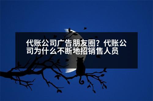 代賬公司廣告朋友圈？代賬公司為什么不斷地招銷售人員