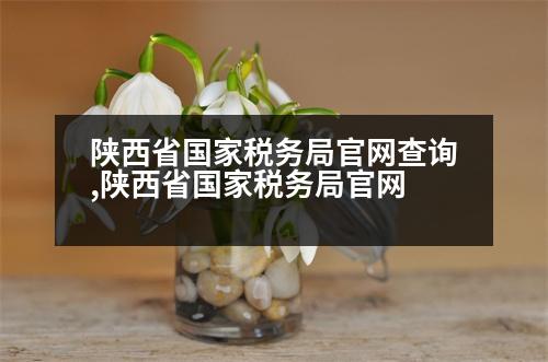 陜西省國(guó)家稅務(wù)局官網(wǎng)查詢,陜西省國(guó)家稅務(wù)局官網(wǎng)