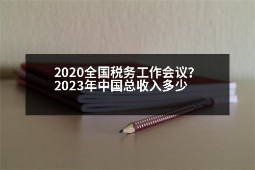 2020全國(guó)稅務(wù)工作會(huì)議？2023年中國(guó)總收入多少