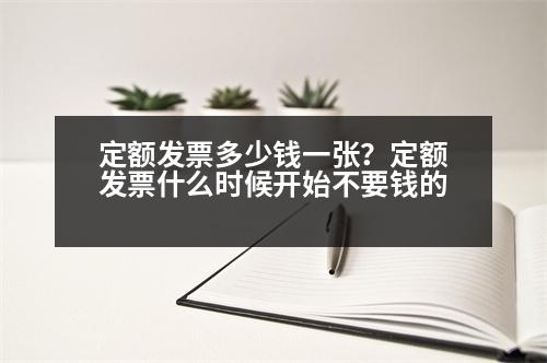 定額發(fā)票多少錢一張？定額發(fā)票什么時(shí)候開(kāi)始不要錢的