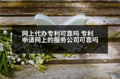 網(wǎng)上代辦專利可靠嗎 專利申請網(wǎng)上的服務(wù)公司可靠嗎