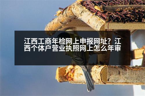 江西工商年檢網(wǎng)上申報(bào)網(wǎng)址？江西個(gè)體戶營(yíng)業(yè)執(zhí)照網(wǎng)上怎么年審