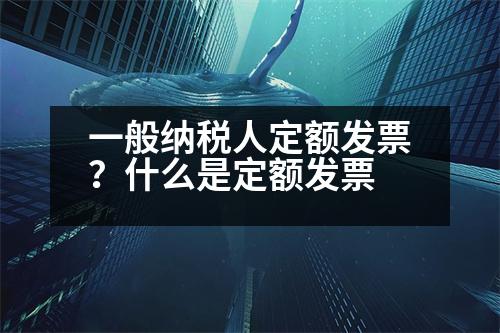 一般納稅人定額發(fā)票？什么是定額發(fā)票