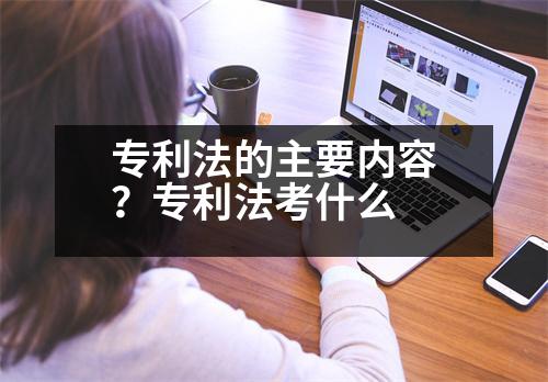 專利法的主要內(nèi)容？專利法考什么