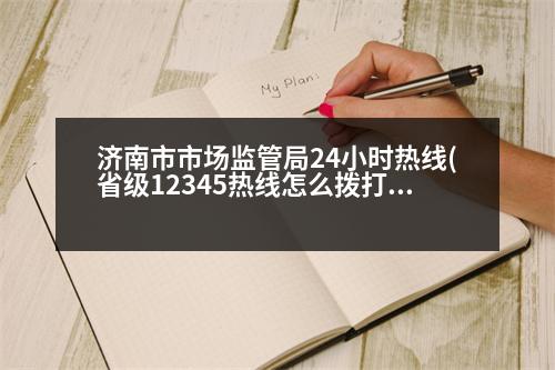 濟南市市場監(jiān)管局24小時熱線(省級12345熱線怎么撥打)