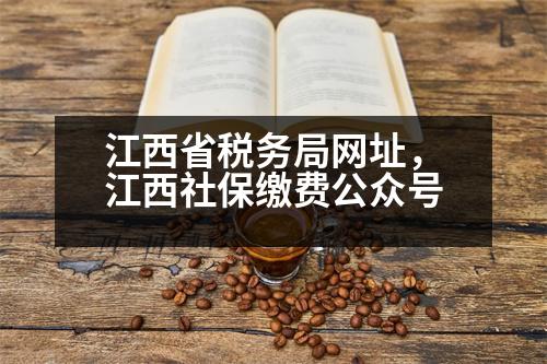 江西省稅務(wù)局網(wǎng)址，江西社保繳費(fèi)公眾號(hào)