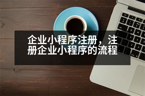 企業(yè)小程序注冊，注冊企業(yè)小程序的流程