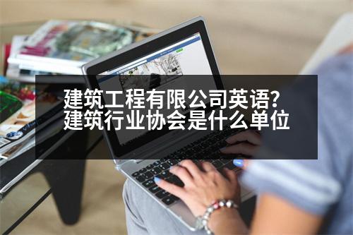 建筑工程有限公司英語？建筑行業(yè)協(xié)會是什么單位