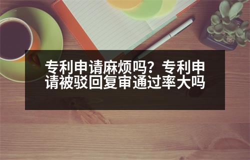 專利申請麻煩嗎？專利申請被駁回復(fù)審?fù)ㄟ^率大嗎