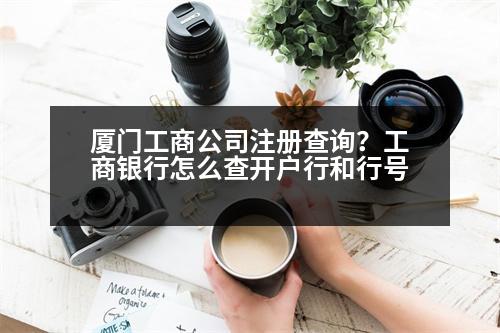 廈門(mén)工商公司注冊(cè)查詢(xún)？工商銀行怎么查開(kāi)戶(hù)行和行號(hào)