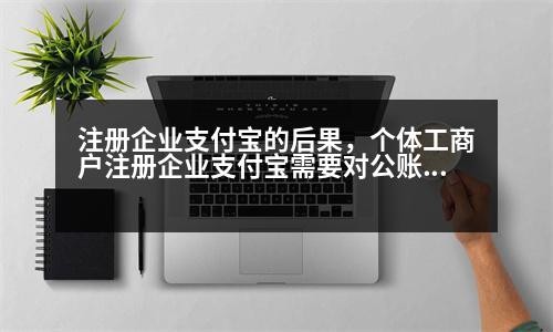 注冊(cè)企業(yè)支付寶的后果，個(gè)體工商戶注冊(cè)企業(yè)支付寶需要對(duì)公賬戶嗎