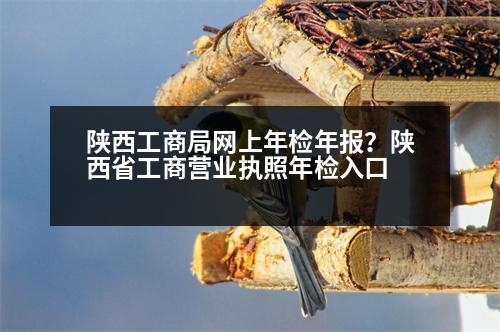 陜西工商局網(wǎng)上年檢年報？陜西省工商營業(yè)執(zhí)照年檢入口