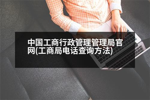 中國工商行政管理管理局官網(wǎng)(工商局電話查詢方法)