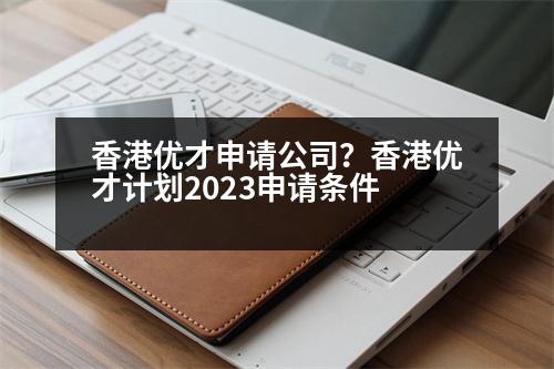 香港優(yōu)才申請公司？香港優(yōu)才計劃2023申請條件