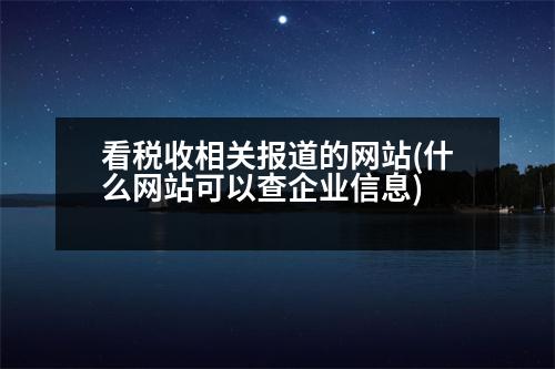 看稅收相關報道的網(wǎng)站(什么網(wǎng)站可以查企業(yè)信息)